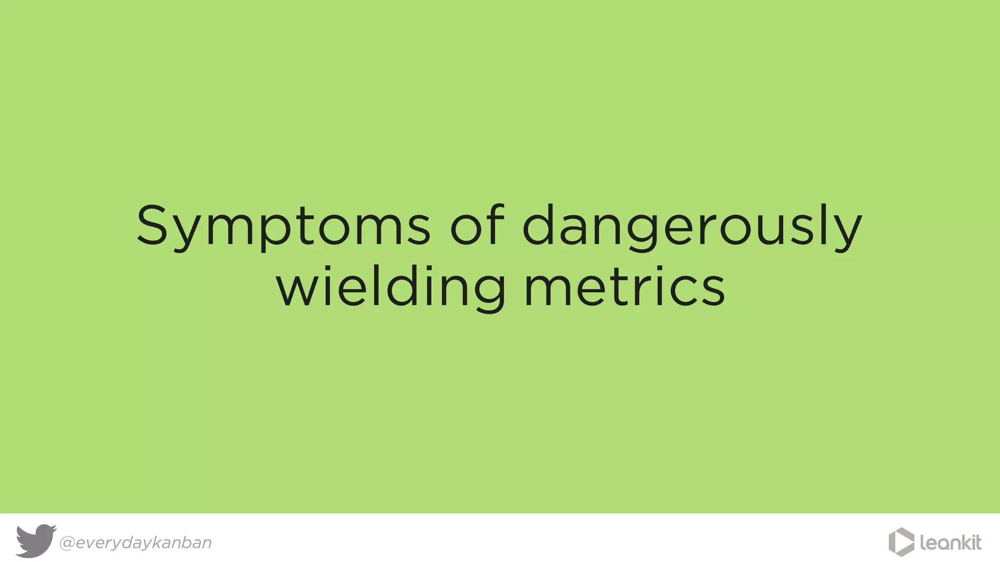 @everydaykanban
Symptoms of dangerously
wielding metrics
 