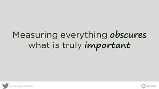 @everydaykanban
Measuring everything obscures
what is truly important
 