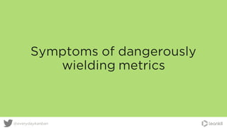@everydaykanban
Symptoms of dangerously
wielding metrics
 