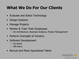 What We Do For Our ClientsEvaluate and Select Technology Design SystemsManage Projects Mentor & Train Their EmployeesOn Architecture, Business Analysis, Project ManagementPerform Oversight of VendorsSoftware DevelopmentOn-shoreOff-shoreRecruit and Place Specialized Talent 