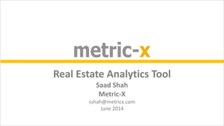 Real Estate Analytics Tool
Saad Shah
Metric-X
sshah@metricx.com
June 2014
 