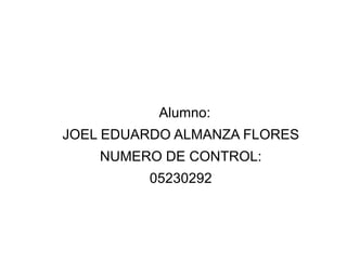Alumno:
JOEL EDUARDO ALMANZA FLORES
NUMERO DE CONTROL:
05230292
 