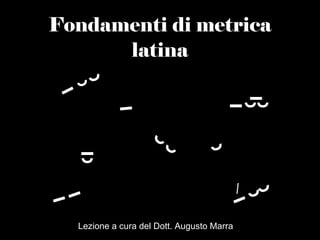Fondamenti di metrica   latina ˘ ˉ ˘ ˘ ˉ ˘ ˘ ˘ ˘ ˉ ˉ ˉ ˘ ˘ ˉ ̀̀ / ˉ ˉ ˘ Lezione a cura del Dott. Augusto Marra 