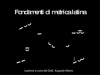 Fondamenti di metrica   latina ˘ ˉ ˘ ˘ ˉ ˘ ˘ ˘ ˘ ˉ ˉ ˉ ˘ ˘ ˉ ̀̀ / ˉ ˉ ˘ Lezione a cura del Dott. Augusto Marra 