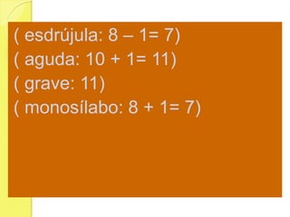 ( esdrújula: 8 – 1= 7)
( aguda: 10 + 1= 11)
( grave: 11)
( monosílabo: 8 + 1= 7)
 