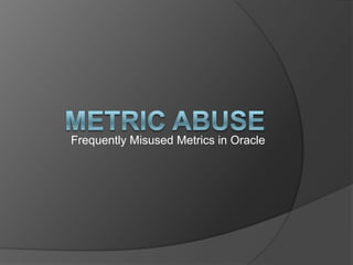 Frequently Misused Metrics in Oracle
 