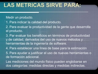 LAS METRICAS SIRVE PARA:

Medir un producto.
1. Para indicar la calidad del producto.
2. Para evaluar la productividad de ...
