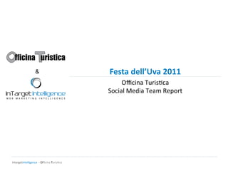 &                                 Festa  dell’Uva  2011  
                                                                 Oﬃcina	
  Turis2ca	
  
                                                            Social	
  Media	
  Team	
  Report	
  




IntargetIntelligence	
  	
  -­‐	
  Oﬃcina	
  Turis2ca	
  
 