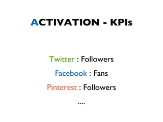 ACTIVATION - KPIs


   Twitter : Followers
    Facebook : Fans
  Pinterest : Followers
           ....
 
