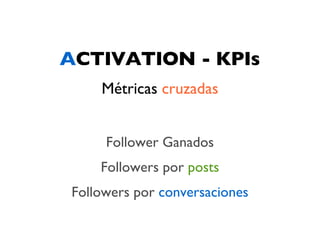 ACTIVATION - KPIs
    Métricas cruzadas


     Follower Ganados
    Followers por posts
Followers por conversaciones
 