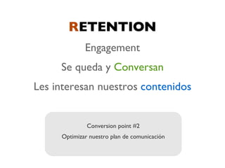 RETENTION
             Engagement
     Se queda y Conversan
Les interesan nuestros contenidos


              Conversion point #2
     Optimizar nuestro plan de comunicación
 