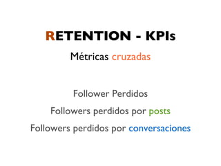 RETENTION - KPIs
         Métricas cruzadas


         Follower Perdidos
    Followers perdidos por posts
Followers perdidos por conversaciones
 