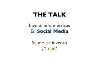 THE TALK
Inventando métricas
 En Social Media

 Sí, me las invento
      ¿Y qué?
 