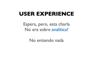 USER EXPERIENCE
 Espera, pero, esta charla
  No era sobre analítica?

    No entiendo nada
 