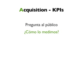 Acquisition - KPIs

  Pregunta al público
  ¿Cómo lo medimos?
 