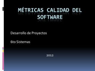 MÉTRICAS CALIDAD DEL
          SOFTWARE

Desarrollo de Proyectos

6to Sistemas


                      2012
 