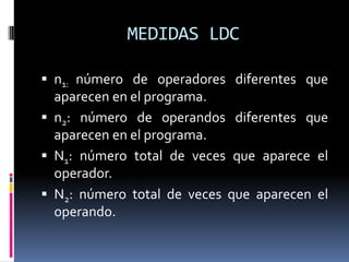 MEDIDAS LDC

 n1: número de operadores diferentes que
  aparecen en el programa.
 n2: número de operandos diferentes que
  aparecen en el programa.
 N1: número total de veces que aparece el
  operador.
 N2: número total de veces que aparecen el
  operando.
 