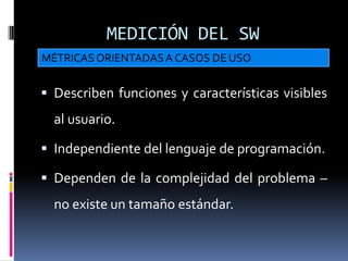 MEDICIÓN DEL SW
MÉTRICAS ORIENTADAS A CASOS DE USO


 Describen funciones y características visibles
  al usuario.

 Independiente del lenguaje de programación.

 Dependen de la complejidad del problema –
  no existe un tamaño estándar.
 