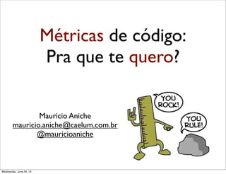 Métricas de código:
Pra que te quero?
Mauricio Aniche
mauricio.aniche@caelum.com.br
@mauricioaniche
Wednesday, June 26, 13
 