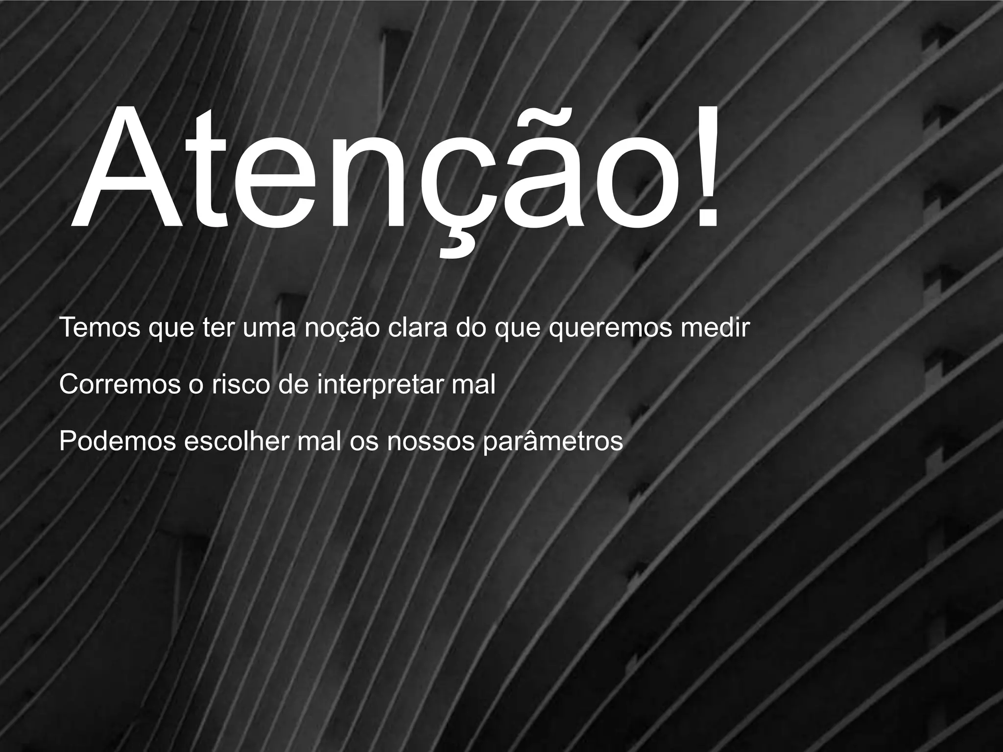 Atenção!
Temos que ter uma noção clara do que queremos medir
Corremos o risco de interpretar mal
Podemos escolher mal os nossos parâmetros

 