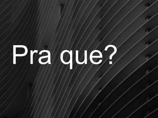 Pra que?

 