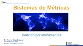 Sistemas de Métricas 
Volando por instrumentos 
Dr. Antonio Salgado Leiner 
CEO Koers Idea Center 
@droso antonio@koers.com.mx 
 