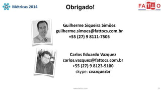 Obrigado! 
Guilherme Siqueira Simões 
guilherme.simoes@fattocs.com.br 
+55 (27) 9 8111-7505 
Carlos Eduardo Vazquez 
carlos.vazquez@fattocs.com.br 
+55 (27) 9 8123-9100 
skype: cvazquezbr 
www.fattocs.com 23 
