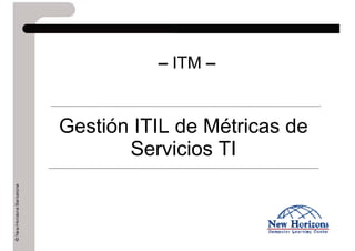 – ITM –
Gestión ITIL de Métricas de
Servicios TI
 