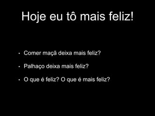 Hoje eu tô mais feliz! 
• Comer maçã deixa mais feliz? 
• Palhaço deixa mais feliz? 
• O que é feliz? O que é mais feliz? 
 