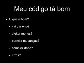 Meu código tá bom 
• O que é bom? 
• vai dar erro? 
• digitar menos? 
• permitir mudanças? 
• complexidade? 
• erros? 
 