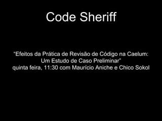 Code Sheriff 
“Efeitos da Prática de Revisão de Código na Caelum: 
Um Estudo de Caso Preliminar” 
quinta feira, 11:30 com Maurício Aniche e Chico Sokol 
 