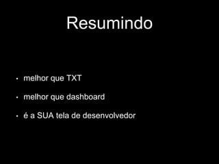 Resumindo 
• melhor que TXT 
• melhor que dashboard 
• é a SUA tela de desenvolvedor 
 