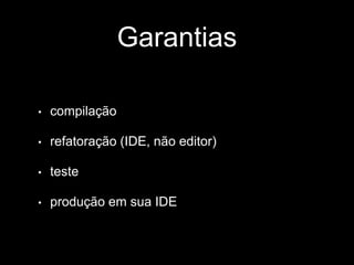 Garantias 
• compilação 
• refatoração (IDE, não editor) 
• teste 
• produção em sua IDE 
 