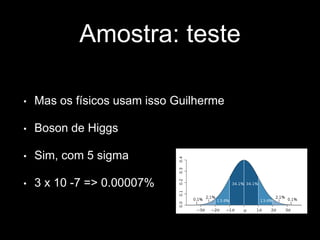 Amostra: teste 
• Mas os físicos usam isso Guilherme 
• Boson de Higgs 
• Sim, com 5 sigma 
• 3 x 10 -7 => 0.00007% 
 