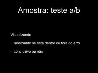 Amostra: teste a/b 
• Visualizando 
• mostrando se está dentro ou fora do erro 
• conclusivo ou não 
 