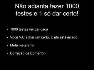 Não adianta fazer 1000 
testes e 1 só dar certo! 
• 1000 testes vai dar caca 
• Você VAI achar um certo. E ele está errado. 
• Meta meta erro 
• Correção de Bonferroni 
 