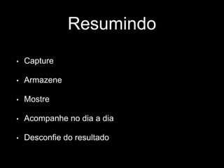 Resumindo 
• Capture 
• Armazene 
• Mostre 
• Acompanhe no dia a dia 
• Desconfie do resultado 
 