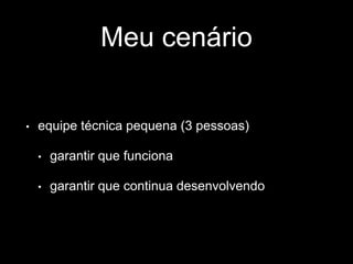 Meu cenário 
• equipe técnica pequena (3 pessoas) 
• garantir que funciona 
• garantir que continua desenvolvendo 
 
