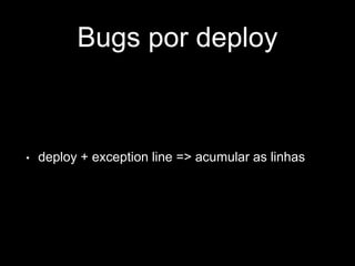 Bugs por deploy 
• deploy + exception line => acumular as linhas 
 