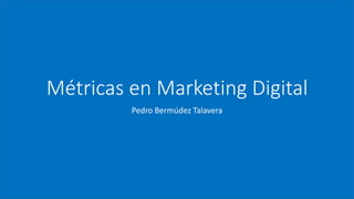 Métricas en Marketing Digital
Pedro Bermúdez Talavera
 