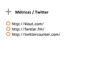 +   Métricas / Twitter

 http://klout.com/
 http://favstar.fm/
 http://twittercounter.com/
 