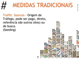 #      MEDIDAS TRADICIONAIS
Traffic Sources – Origem de
Tráfego, pode ser pago, direto,
referência (de outros sites) ou
de busca.
(Seeding)
 