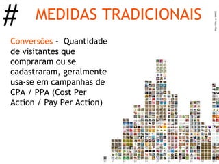 #     MEDIDAS TRADICIONAIS
Conversões - Quantidade
de visitantes que
compraram ou se
cadastraram, geralmente
usa-se em campanhas de
CPA / PPA (Cost Per
Action / Pay Per Action)
 