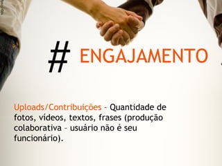 http://mi




                    #       ENGAJAMENTO

            Uploads/Contribuições – Quantidade de
            fotos, vídeos, textos, frases (produção
            colaborativa – usuário não é seu
            funcionário).
 