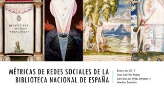 MÉTRICAS DE REDES SOCIALES DE LA
BIBLIOTECA NACIONAL DE ESPAÑA
Enero de 2017
Ana Carrillo Pozas
Servicio de Web, Intranet y
Medios Sociales
 