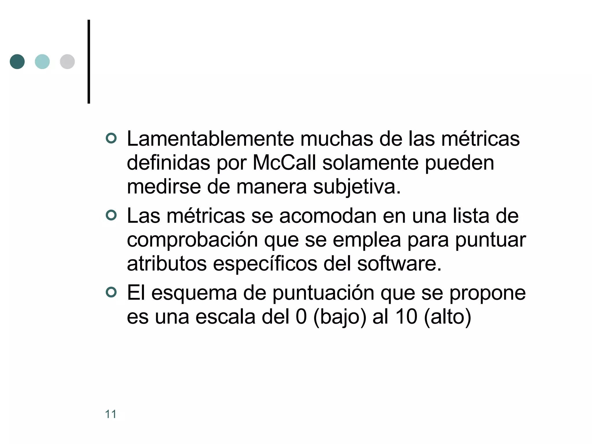 Lamentablemente muchas de las métricas definidas por McCall solamente pueden medirse de manera subjetiva. Las métricas se acomodan en una lista de comprobación que se emplea para puntuar atributos específicos del software. El esquema de puntuación que se propone es una escala del 0 (bajo) al 10 (alto)  