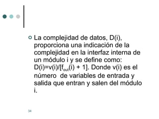 La complejidad de datos, D(i), proporciona una indicación de la complejidad en la interfaz interna de un módulo i y se define como:  D(i)=v(i)/[f out (i) + 1]. Donde v(i) es el número  de variables de entrada y salida que entran y salen del módulo i. 