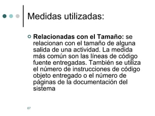 Medidas utilizadas: Relacionadas con el Tamaño:  se relacionan con el tamaño de alguna salida de una actividad. La medida más común son las líneas de código fuente entregadas. También se utiliza el número de instrucciones de código objeto entregado o el número de páginas de la documentación del sistema 