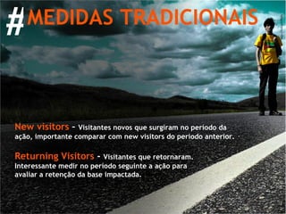 MEDIDAS TRADICIONAIS # New visitors  –  Visitantes novos que surgiram no período da ação, importante comparar com new visitors do período anterior. Returning Visitors  -  Visitantes que retornaram. Interessante medir no período seguinte a ação para avaliar a retenção da base impactada. 