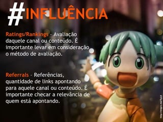 # INFLUÊNCIA Ratings/Rankings   – Avaliação daquele canal ou conteúdo. É importante levar em consideração o método de avaliação. http://migre.me/5yLK Referrals   – Referências, quantidade de links apontando para aquele canal ou conteúdo. É importante checar a relevância de quem está apontando. 